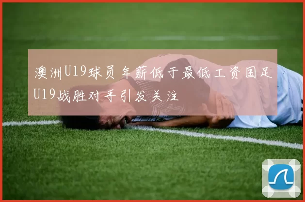 澳洲U19球员年薪低于最低工资国足U19战胜对手引发关注
