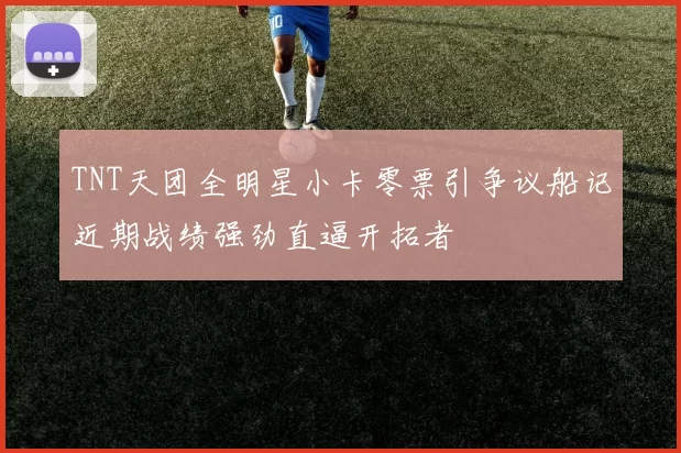 TNT天团全明星小卡零票引争议船记近期战绩强劲直逼开拓者
