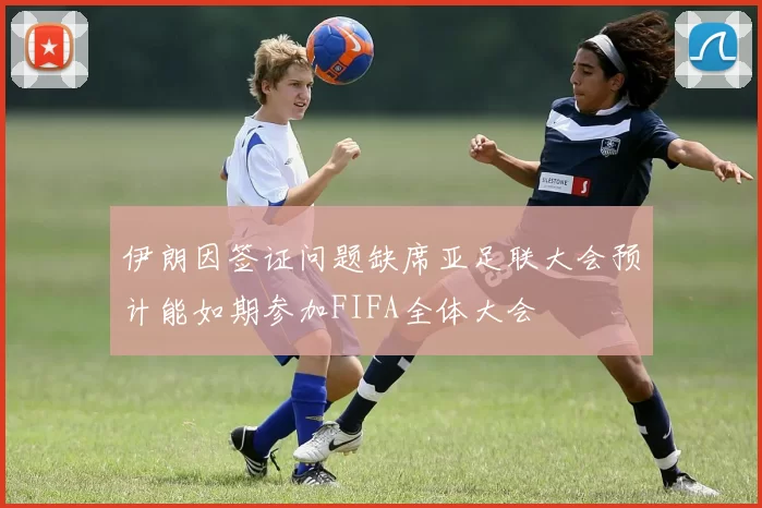 伊朗因签证问题缺席亚足联大会预计能如期参加FIFA全体大会
