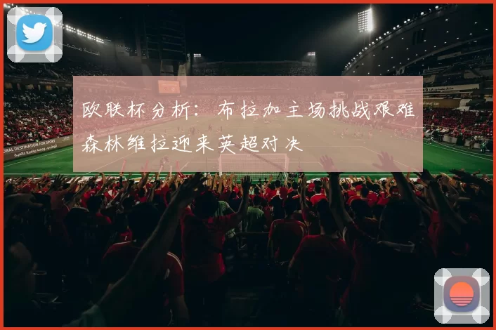 欧联杯分析：布拉加主场挑战艰难森林维拉迎来英超对决