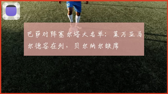巴萨对阵塞尔塔大名单：莱万亚马尔德容在列，贝尔纳尔缺席