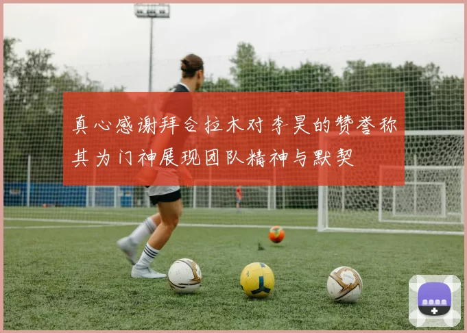 真心感谢拜合拉木对李昊的赞誉称其为门神展现团队精神与默契
