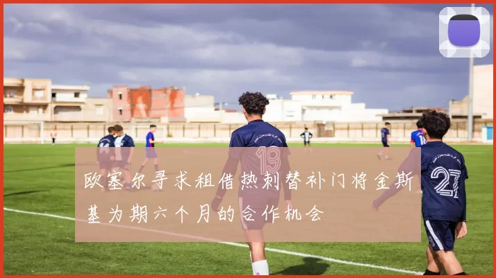 欧塞尔寻求租借热刺替补门将金斯基为期六个月的合作机会