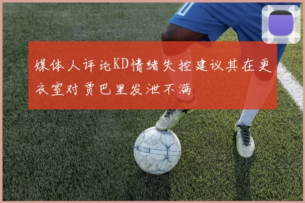 媒体人评论KD情绪失控建议其在更衣室对贾巴里发泄不满