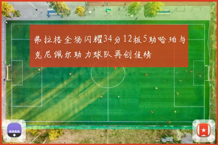 弗拉格全场闪耀34分12板5助哈珀与克尼佩尔助力球队再创佳绩