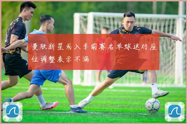 曼联新星或入季前赛名单球迷对座位调整表示不满