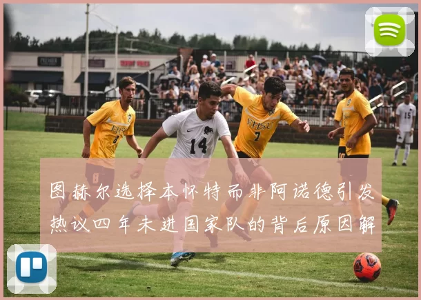 图赫尔选择本怀特而非阿诺德引发热议四年未进国家队的背后原因解析