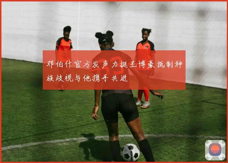邓伯什官方发声力挺王博豪抵制种族歧视与他携手共进