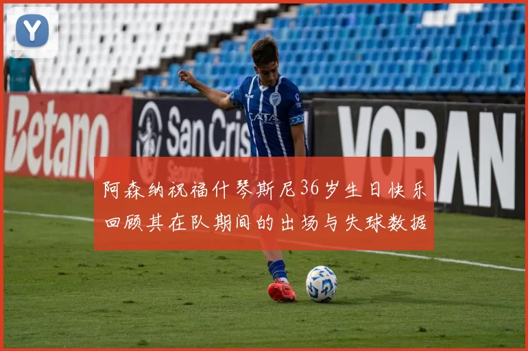 阿森纳祝福什琴斯尼36岁生日快乐回顾其在队期间的出场与失球数据