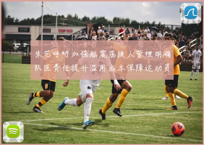 朱艺呼吁加强脑震荡换人管理明确队医责任提升滥用成本保障运动员健康