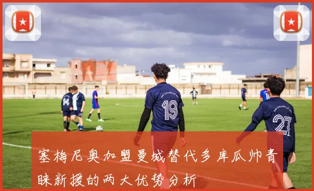 塞梅尼奥加盟曼城替代多库瓜帅青睐新援的两大优势分析