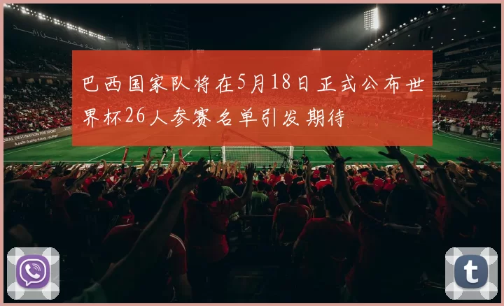 巴西国家队将在5月18日正式公布世界杯26人参赛名单引发期待