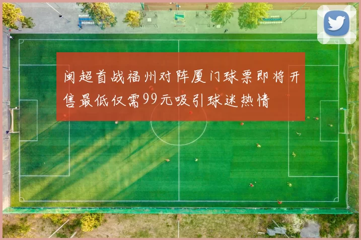 闽超首战福州对阵厦门球票即将开售最低仅需99元吸引球迷热情