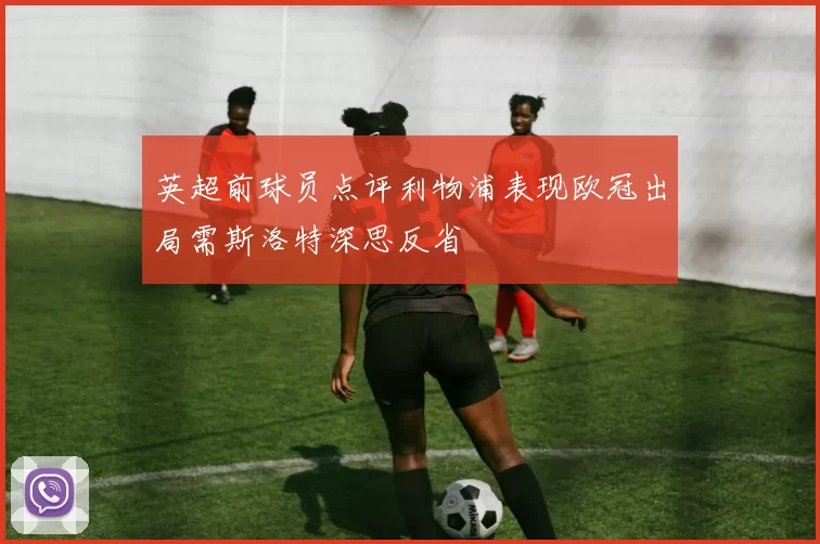 英超前球员点评利物浦表现欧冠出局需斯洛特深思反省