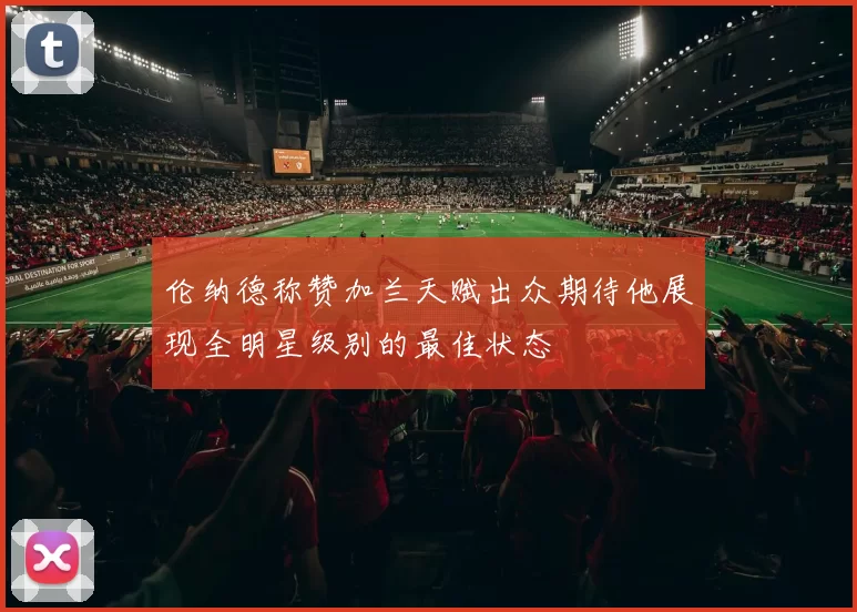 伦纳德称赞加兰天赋出众期待他展现全明星级别的最佳状态