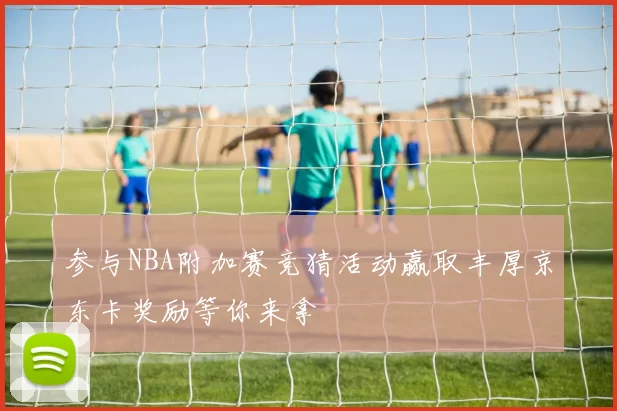参与NBA附加赛竞猜活动赢取丰厚京东卡奖励等你来拿
