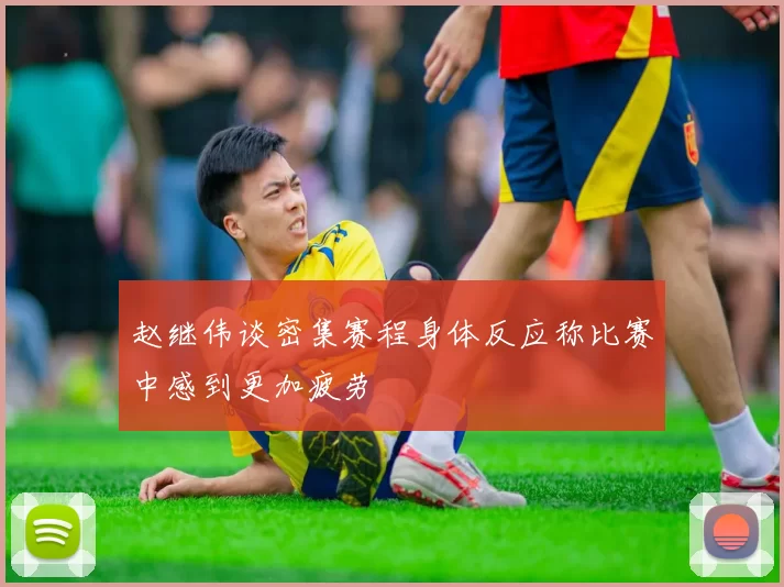 赵继伟谈密集赛程身体反应称比赛中感到更加疲劳